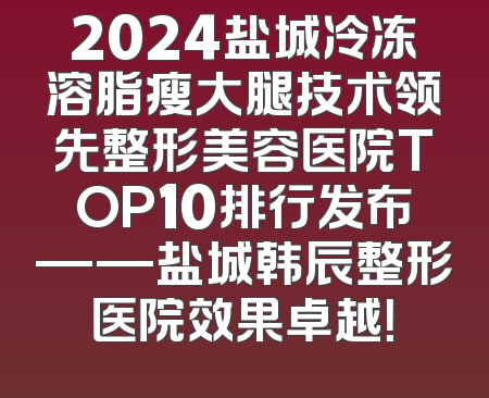 2024盐城冷冻溶脂瘦大腿技术领先整形美容医院TOP10排行发布——盐城韩辰整形医院效果卓越！