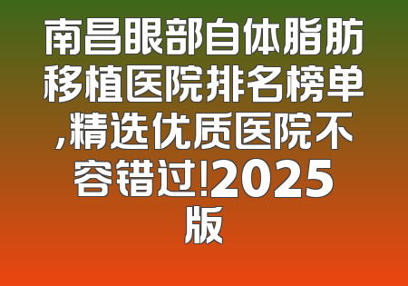 南昌眼部自体脂肪移植医院排名榜单，精选优质医院不容错过！2025版