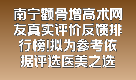 南宁颧骨增高术网友真实评价反馈排行榜！拟为参考依据评选医美之选