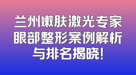 兰州嫩肤激光专家眼部整形案例解析与排名揭晓！