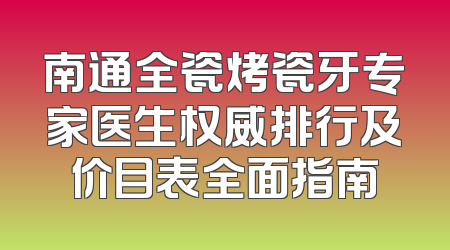 南通全瓷烤瓷牙专家医生权威排行及价目表全面指南