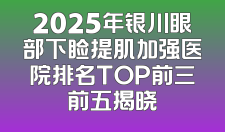 2025年银川眼部下睑提肌加强医院排名TOP前三前五揭晓
