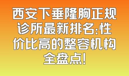西安下垂隆胸正规诊所最新排名：性价比高的整容机构全盘点！