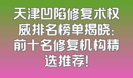 天津凹陷修复术权威排名榜单揭晓：前十名修复机构精选推荐！