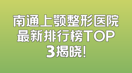 南通上颚整形医院最新排行榜TOP3揭晓！