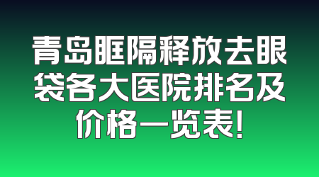 青岛眶隔释放去眼袋各大医院排名及价格一览表！