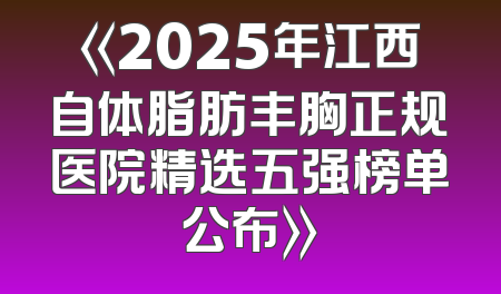 《2025年江西自体脂肪丰胸正规医院精选五强榜单公布》