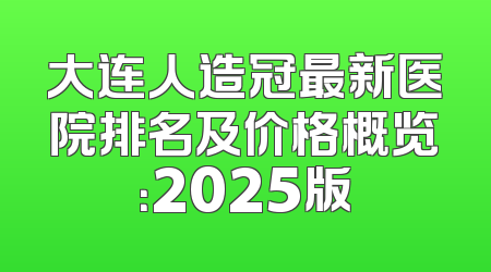 大连人造冠最新医院排名及价格概览：2025版
