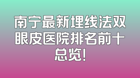 南宁最新埋线法双眼皮医院排名前十总览！