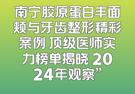 南宁胶原蛋白丰面颊与牙齿整形精彩案例 顶级医师实力榜单揭晓 2024年观察”
