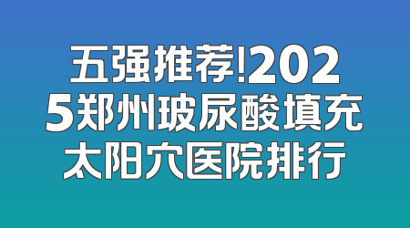 五强推荐！2025郑州玻尿酸填充太阳穴医院排行