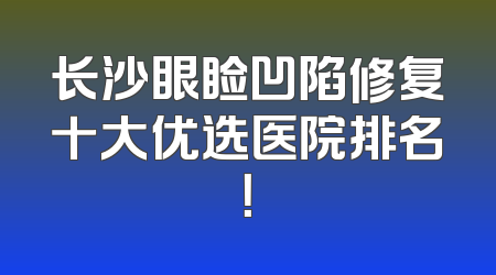 长沙眼睑凹陷修复十大优选医院排名！