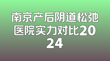 南京产后阴道松弛医院实力对比2024