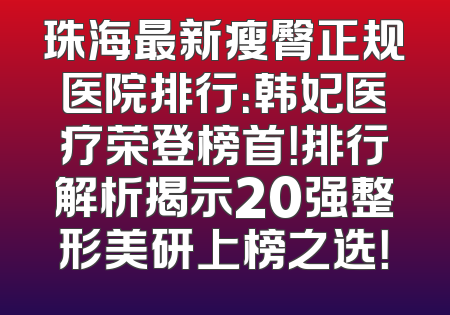珠海最新瘦臀正规医院排行：韩妃医疗荣登榜首！排行解析揭示20强整形美研上榜之选！