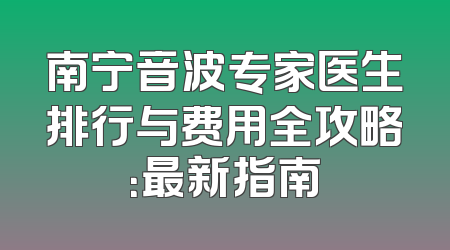 南宁音波专家医生排行与费用全攻略：最新指南