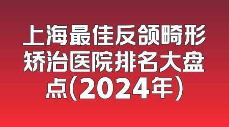 上海最佳反颌畸形矫治医院排名大盘点（2024年）