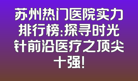 苏州热门医院实力排行榜：探寻时光针前沿医疗之顶尖十强！