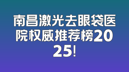 南昌激光去眼袋医院权威推荐榜2025！