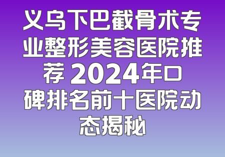 义乌下巴截骨术专业整形美容医院推荐 2024年口碑排名前十医院动态揭秘