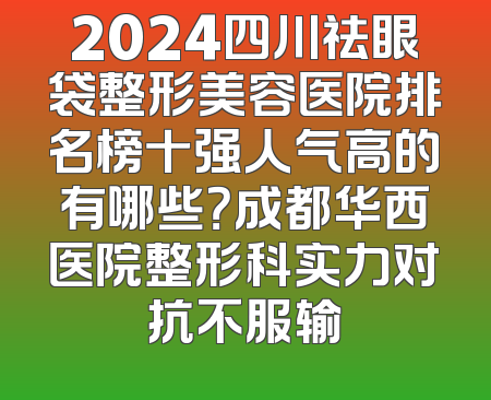 2024四川祛眼袋整形美容医院排名榜十强人气高的有哪些？成都华西医院整形科实力对抗不服输