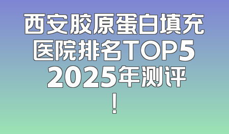 西安胶原蛋白填充医院排名TOP5 2025年测评！