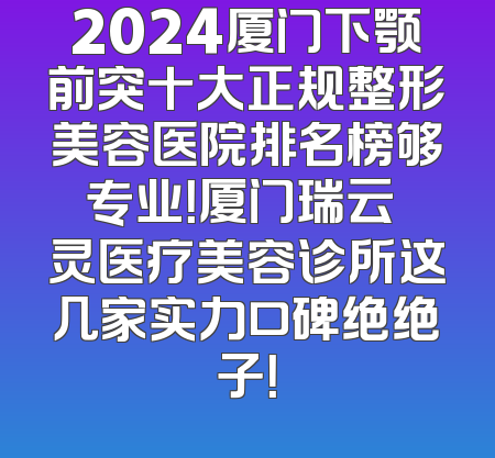 2024厦门下颚前突十大正规整形美容医院排名榜够专业！厦门瑞云妡灵医疗美容诊所这几家实力口碑绝绝子！
