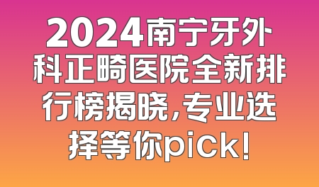 2024南宁牙外科正畸医院全新排行榜揭晓，专业选择等你pick!
