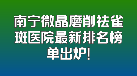 南宁微晶磨削祛雀斑医院最新排名榜单出炉！