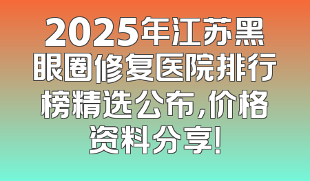 2025年江苏黑眼圈修复医院排行榜精选公布，价格资料分享！