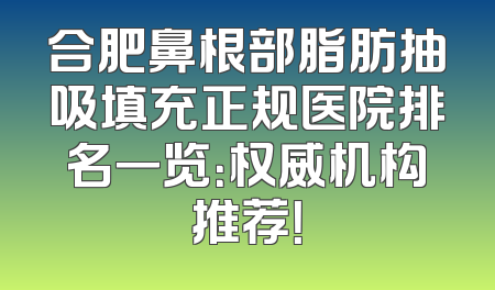 合肥鼻根部脂肪抽吸填充正规医院排名一览：权威机构推荐！