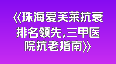 《珠海爱芙莱抗衰排名领先，三甲医院抗老指南》