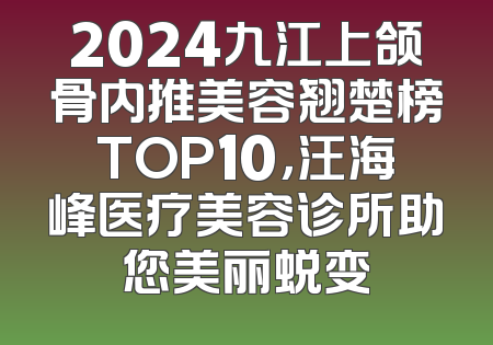 2024九江上颌骨内推美容翘楚榜TOP10，汪海峰医疗美容诊所助您美丽蜕变
