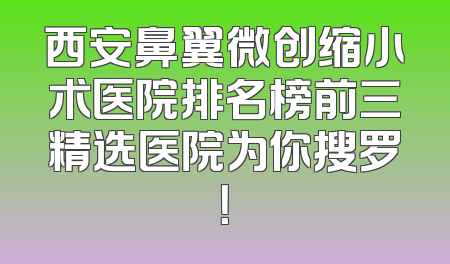 西安鼻翼微创缩小术医院排名榜前三精选医院为你搜罗！