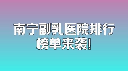 南宁副乳医院排行榜单来袭!