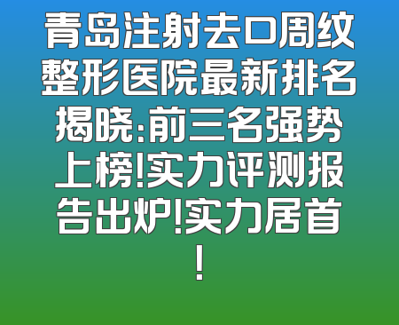 青岛注射去口周纹整形医院最新排名揭晓：前三名强势上榜！实力评测报告出炉！实力居首！