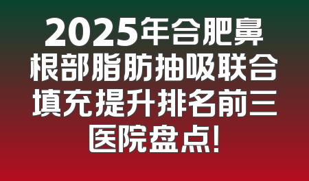 2025年合肥鼻根部脂肪抽吸联合填充提升排名前三医院盘点！