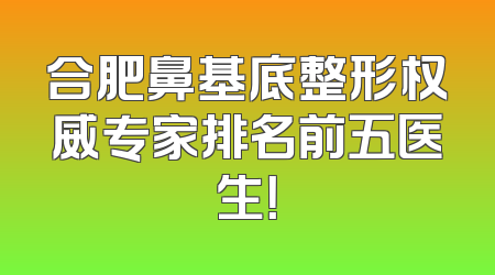合肥鼻基底整形权威专家排名前五医生！