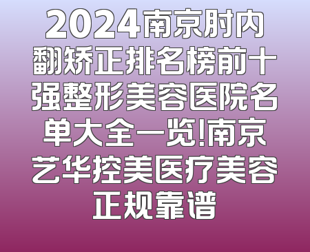 2024南京肘内翻矫正排名榜前十强整形美容医院名单大全一览！南京艺华控美医疗美容正规靠谱