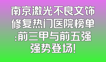南京激光不良文饰修复热门医院榜单：前三甲与前五强强势登场！