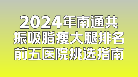 2024年南通共振吸脂瘦大腿排名前五医院挑选指南