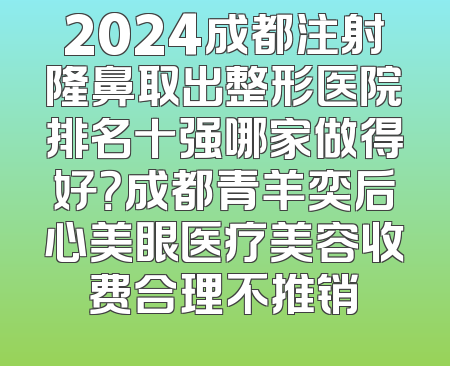 2024成都注射隆鼻取出整形医院排名十强哪家做得好？成都青羊奕后心美眼医疗美容收费合理不推销