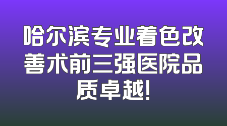 哈尔滨专业着色改善术前三强医院品质卓越！