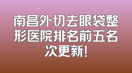 南昌外切去眼袋整形医院排名前五名次更新！