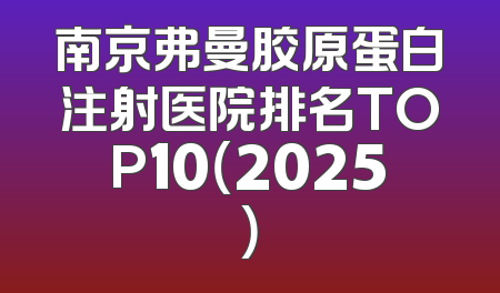 南京弗曼胶原蛋白注射医院排名TOP10（2025）