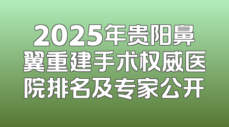 2025年贵阳鼻翼重建手术权威医院排名及专家公开