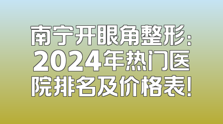 南宁开眼角整形：2024年热门医院排名及价格表！