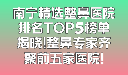 南宁精选整鼻医院排名TOP5榜单揭晓！整鼻专家齐聚前五家医院！