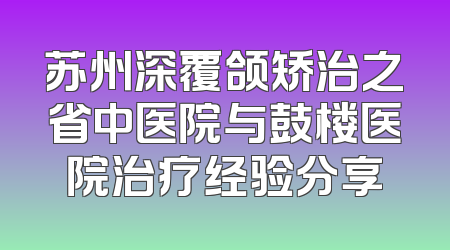 苏州深覆颌矫治之省中医院与鼓楼医院治疗经验分享