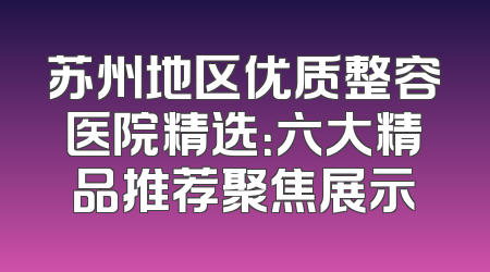 苏州地区优质整容医院精选：六大精品推荐聚焦展示