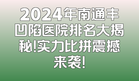 2024年南通丰凹陷医院排名大揭秘！实力比拼震撼来袭！
